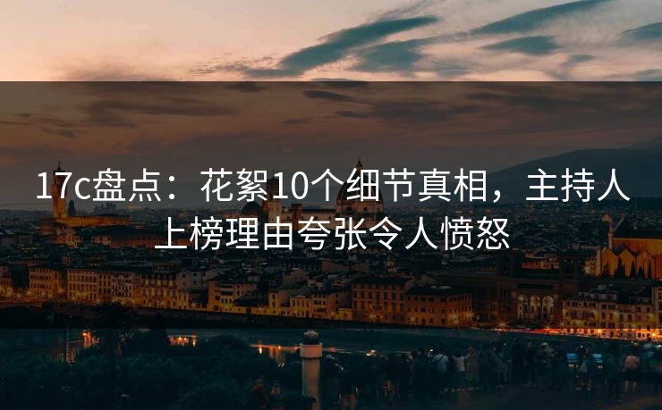 17c盘点:花絮10个细节真相,主持人上榜理由夸张令人愤怒 17c盘点:花絮10个细节真相,主持人上榜理由夸张令人愤怒