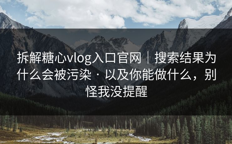 拆解糖心vlog入口官网|搜索结果为什么会被污染 · 以及你能做什么,别怪我没提醒 拆解糖心vlog入口官网|搜索结果为什么会被污染 · 以及你能做什么,别怪我没提醒