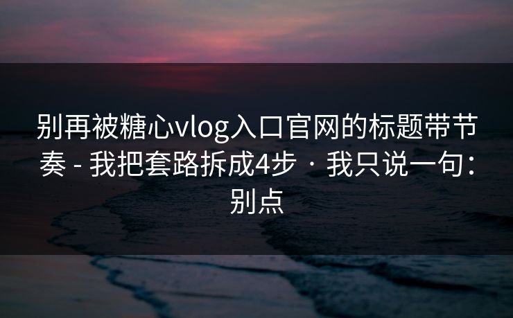 别再被糖心vlog入口官网的标题带节奏 - 我把套路拆成4步 · 我只说一句：别点