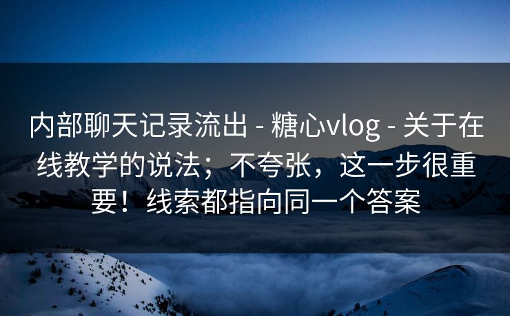 内部聊天记录流出 - 糖心vlog - 关于在线教学的说法；不夸张，这一步很重要！线索都指向同一个答案
