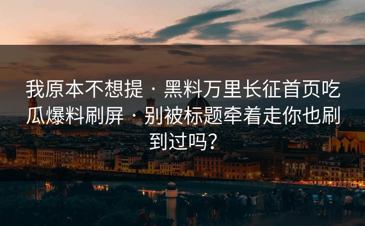 我原本不想提 · 黑料万里长征首页吃瓜爆料刷屏 · 别被标题牵着走你也刷到过吗? 我原本不想提 · 黑料万里长征首页吃瓜爆料刷屏 · 别被标题牵着走你也刷到过吗?