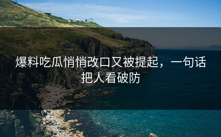 爆料吃瓜悄悄改口又被提起,一句话把人看破防 爆料吃瓜悄悄改口又被提起,一句话把人看破防