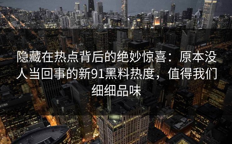 隐藏在热点背后的绝妙惊喜:原本没人当回事的新91黑料热度,值得我们细细品味 隐藏在热点背后的绝妙惊喜:原本没人当回事的新91黑料热度,值得我们细细品味