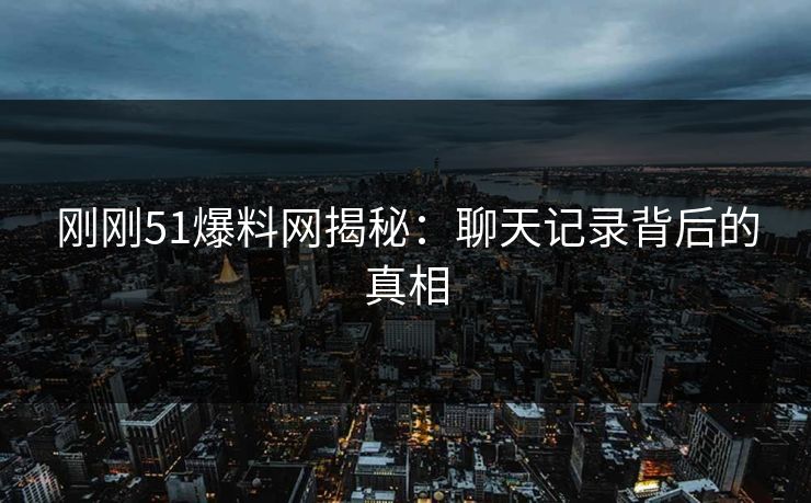 刚刚51爆料网揭秘：聊天记录背后的真相