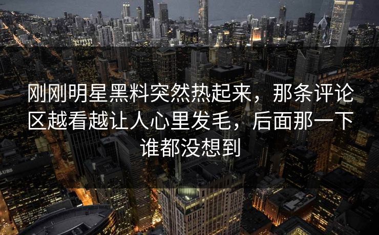 刚刚明星黑料突然热起来,那条评论区越看越让人心里发毛,后面那一下谁都没想到 刚刚明星黑料突然热起来,那条评论区越看越让人心里发毛,后面那一下谁都没想到
