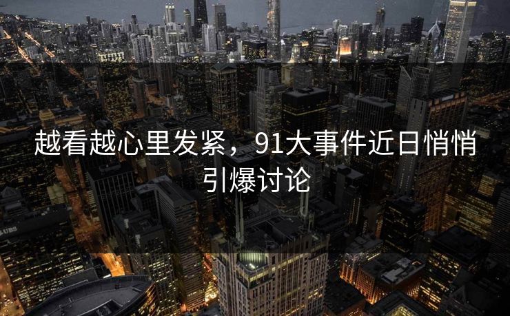 越看越心里发紧,91大事件近日悄悄引爆讨论 越看越心里发紧,91大事件近日悄悄引爆讨论
